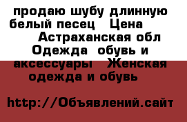 продаю шубу длинную белый песец › Цена ­ 25 000 - Астраханская обл. Одежда, обувь и аксессуары » Женская одежда и обувь   